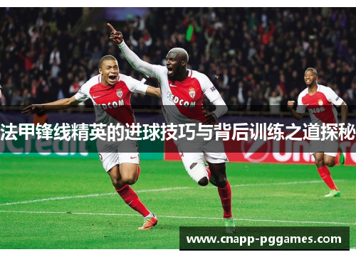 法甲锋线精英的进球技巧与背后训练之道探秘 法甲锋线精英的进球技巧与背后训练之道探秘