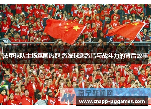 法甲球队主场氛围热烈 激发球迷激情与战斗力的背后故事 法甲球队主场氛围热烈 激发球迷激情与战斗力的背后故事
