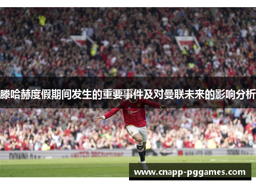滕哈赫度假期间发生的重要事件及对曼联未来的影响分析