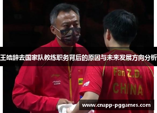 王皓辞去国家队教练职务背后的原因与未来发展方向分析 王皓辞去国家队教练职务背后的原因与未来发展方向分析