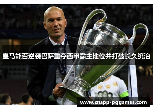 皇马能否逆袭巴萨重夺西甲霸主地位并打破长久统治 皇马能否逆袭巴萨重夺西甲霸主地位并打破长久统治