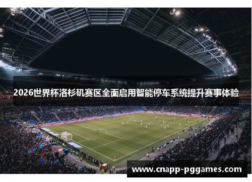 2026世界杯洛杉矶赛区全面启用智能停车系统提升赛事体验 2026世界杯洛杉矶赛区全面启用智能停车系统提升赛事体验