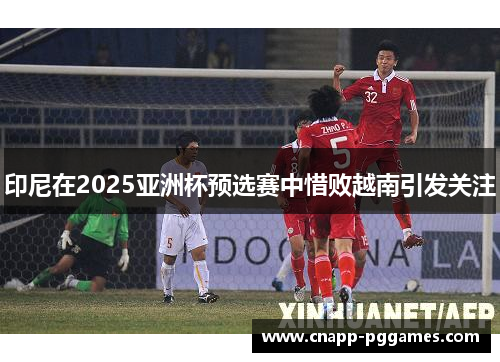 印尼在2025亚洲杯预选赛中惜败越南引发关注