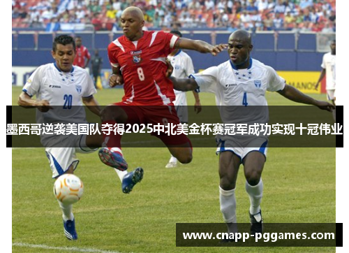 墨西哥逆袭美国队夺得2025中北美金杯赛冠军成功实现十冠伟业