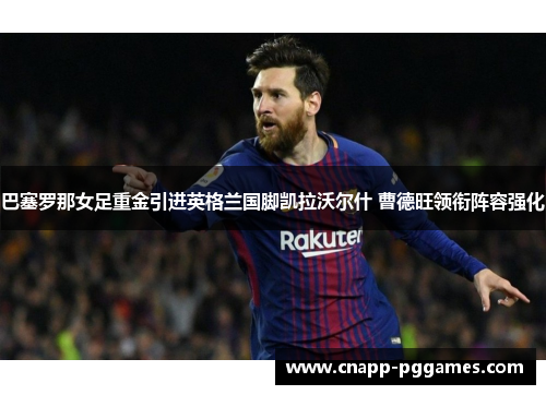 巴塞罗那女足重金引进英格兰国脚凯拉沃尔什 曹德旺领衔阵容强化