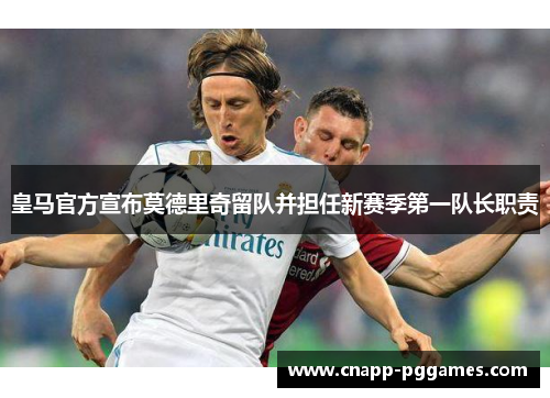 皇马官方宣布莫德里奇留队并担任新赛季第一队长职责