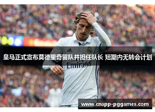 皇马正式宣布莫德里奇留队并担任队长 短期内无转会计划