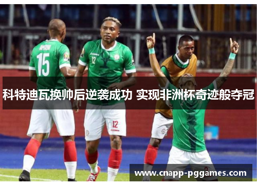 科特迪瓦换帅后逆袭成功 实现非洲杯奇迹般夺冠