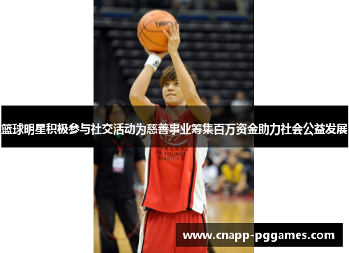篮球明星积极参与社交活动为慈善事业筹集百万资金助力社会公益发展