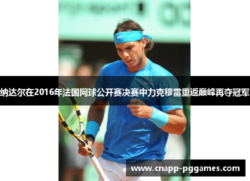 纳达尔在2016年法国网球公开赛决赛中力克穆雷重返巅峰再夺冠军