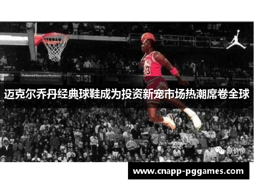 迈克尔乔丹经典球鞋成为投资新宠市场热潮席卷全球