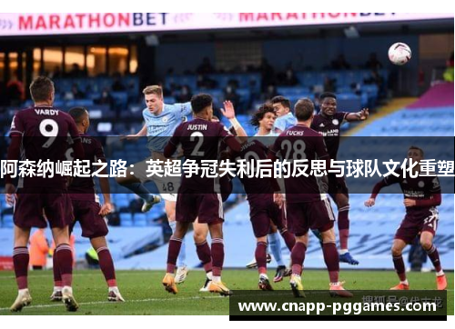 阿森纳崛起之路：英超争冠失利后的反思与球队文化重塑