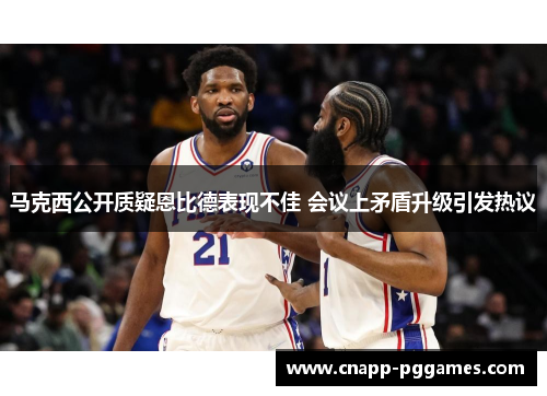马克西公开质疑恩比德表现不佳 会议上矛盾升级引发热议