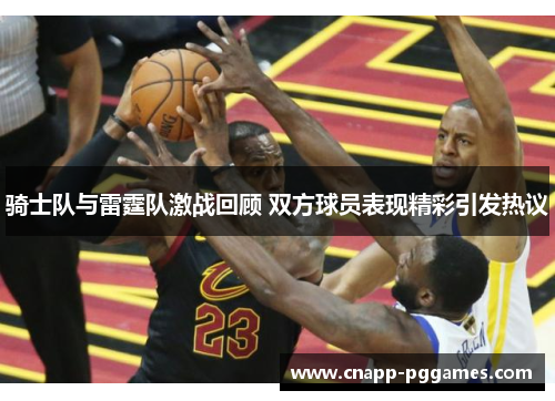 骑士队与雷霆队激战回顾 双方球员表现精彩引发热议 骑士队与雷霆队激战回顾 双方球员表现精彩引发热议
