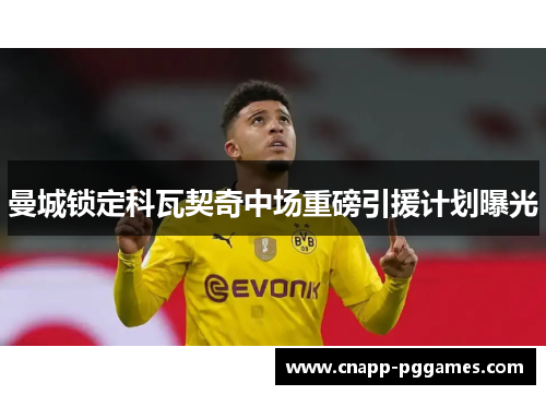 曼城锁定科瓦契奇中场重磅引援计划曝光 曼城锁定科瓦契奇中场重磅引援计划曝光