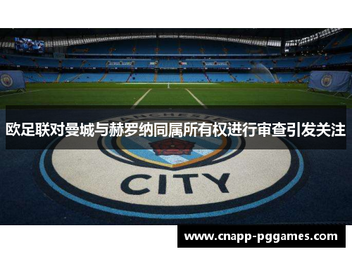 欧足联对曼城与赫罗纳同属所有权进行审查引发关注