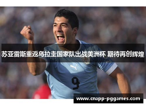 苏亚雷斯重返乌拉圭国家队出战美洲杯 期待再创辉煌 苏亚雷斯重返乌拉圭国家队出战美洲杯 期待再创辉煌