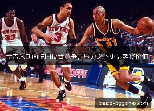 雷吉米勒面临同位置竞争,压力之下更显老将价值 雷吉米勒面临同位置竞争,压力之下更显老将价值
