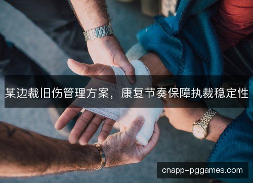 某边裁旧伤管理方案，康复节奏保障执裁稳定性