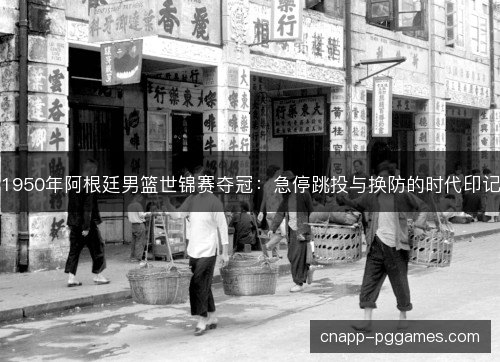 1950年阿根廷男篮世锦赛夺冠：急停跳投与换防的时代印记